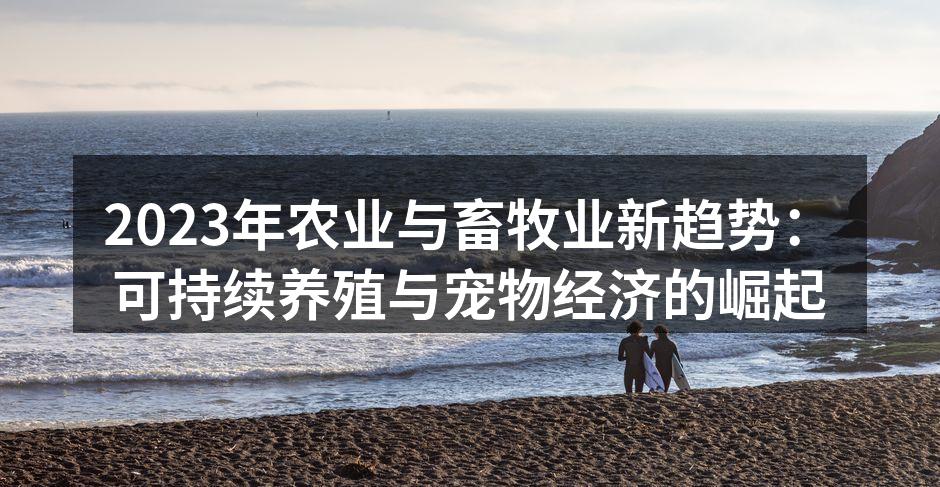 2023年农业与畜牧业新趋势：可持续养殖与宠物经济的崛起
